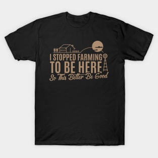 I Stopped Farming to Be Here So This Better Be Good T-Shirt